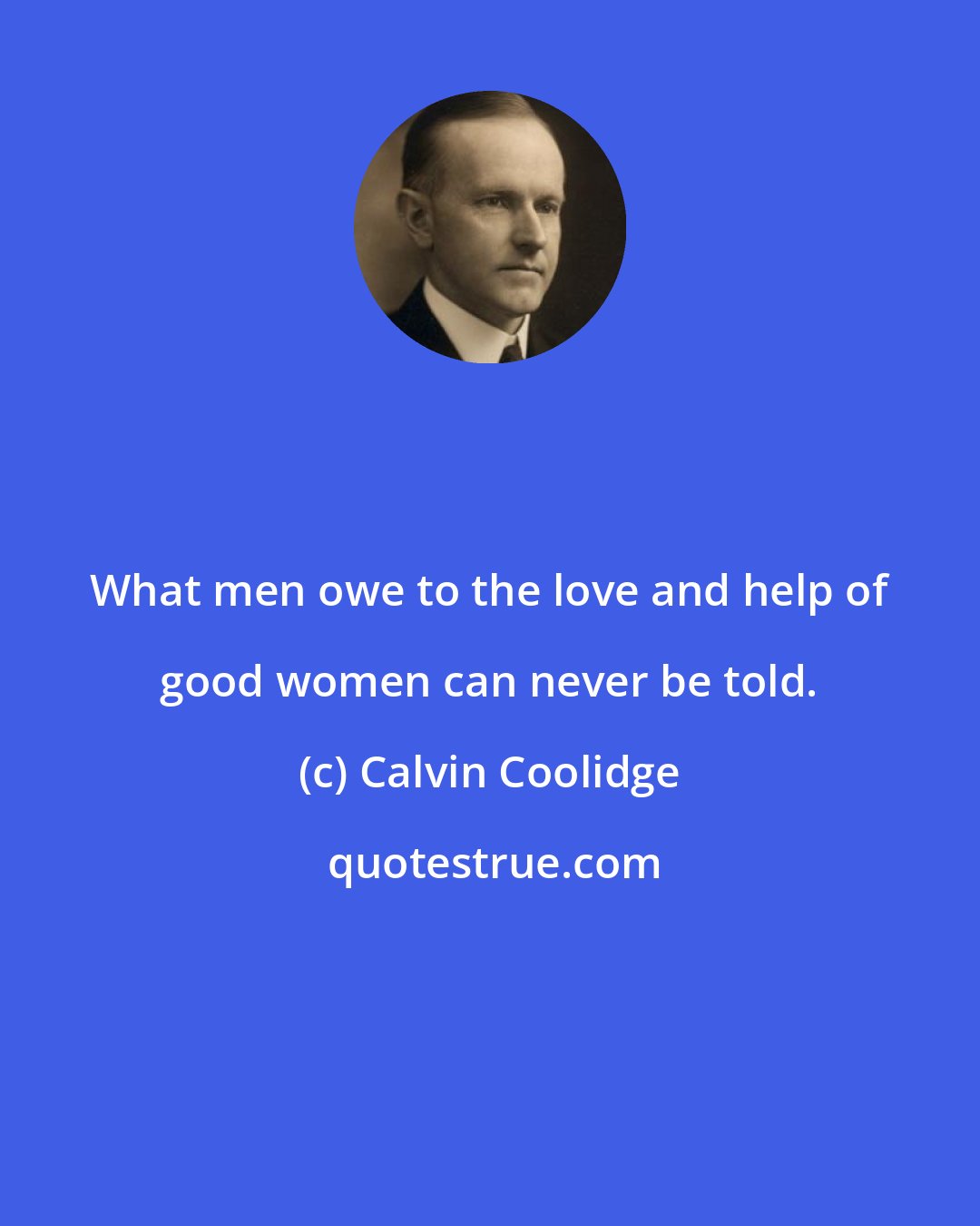 Calvin Coolidge: What men owe to the love and help of good women can never be told.