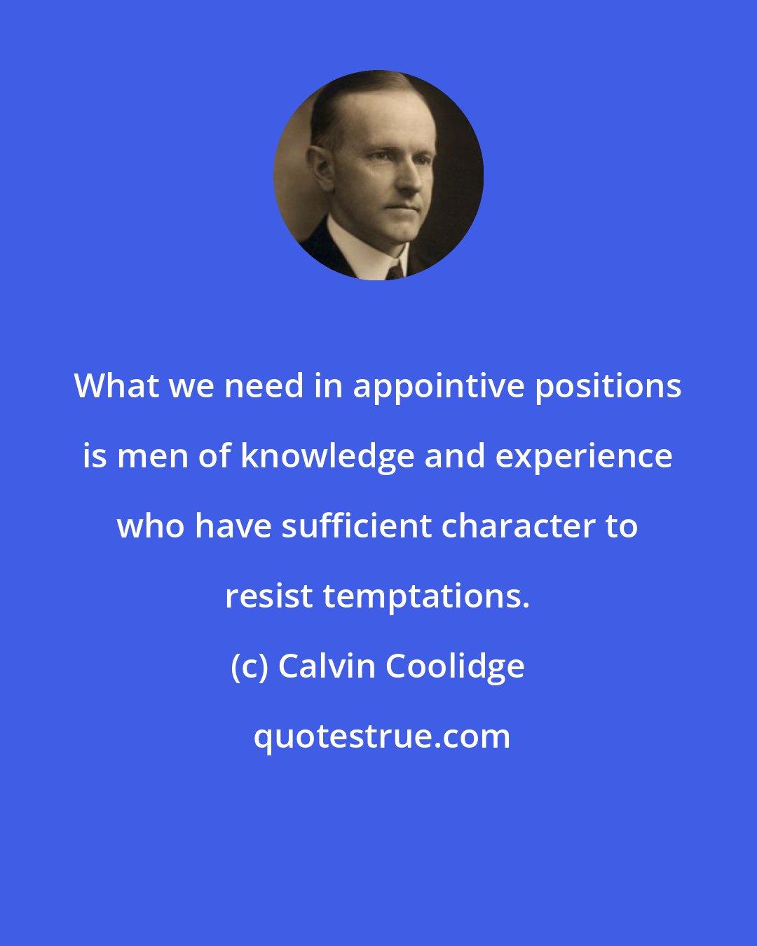 Calvin Coolidge: What we need in appointive positions is men of knowledge and experience who have sufficient character to resist temptations.