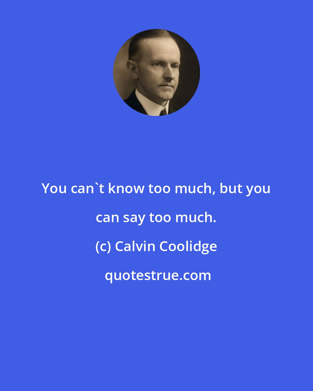 Calvin Coolidge: You can't know too much, but you can say too much.