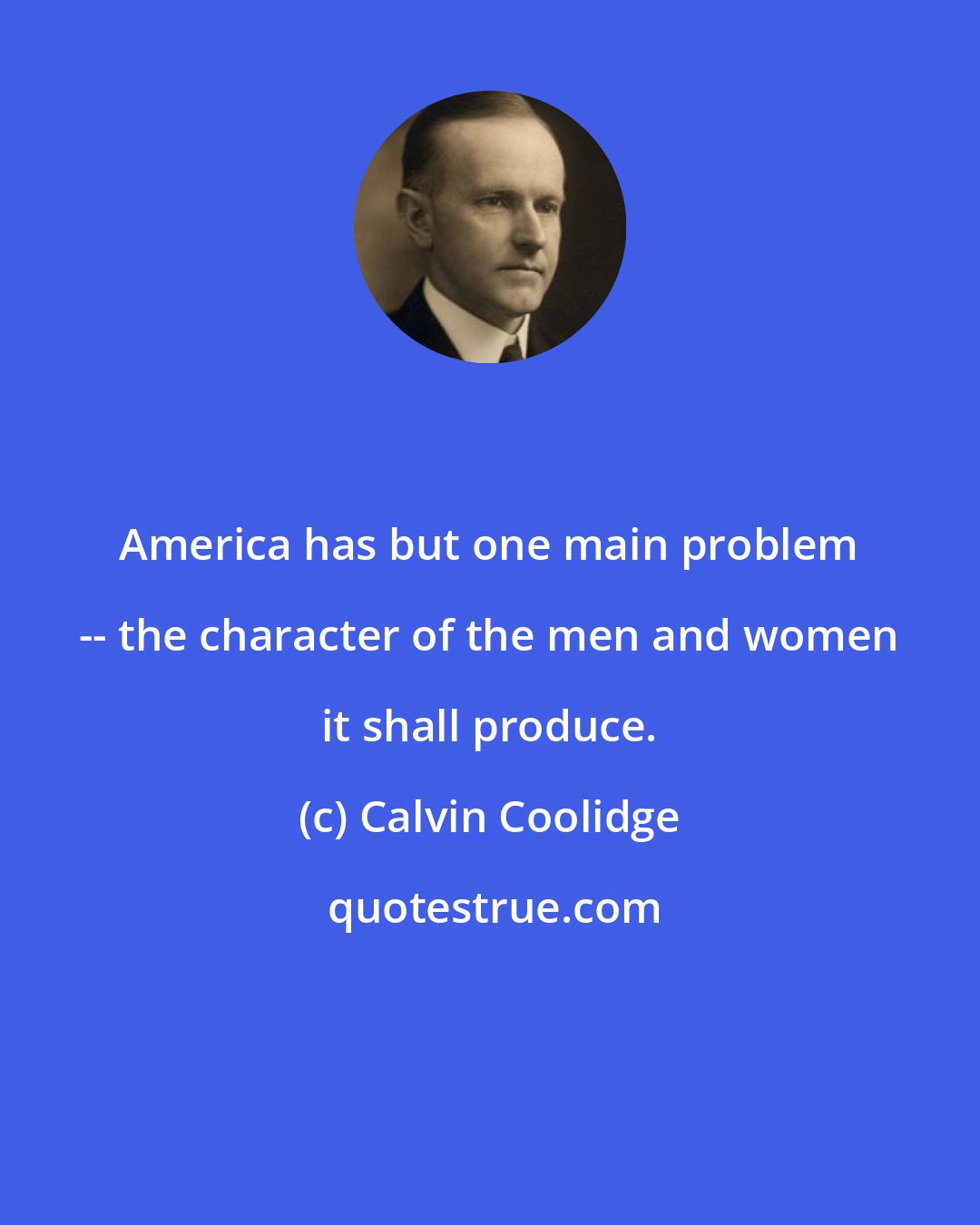 Calvin Coolidge: America has but one main problem -- the character of the men and women it shall produce.