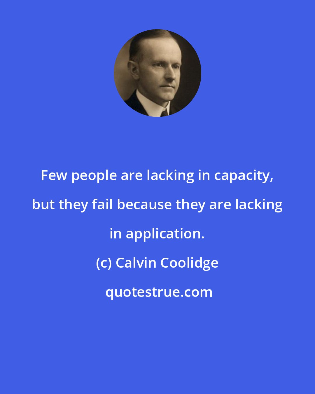 Calvin Coolidge: Few people are lacking in capacity, but they fail because they are lacking in application.