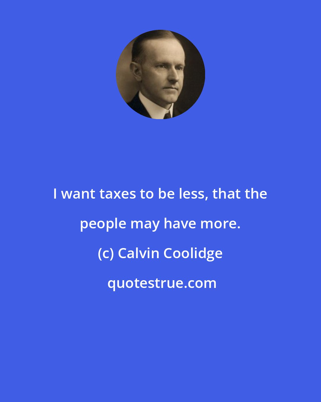 Calvin Coolidge: I want taxes to be less, that the people may have more.