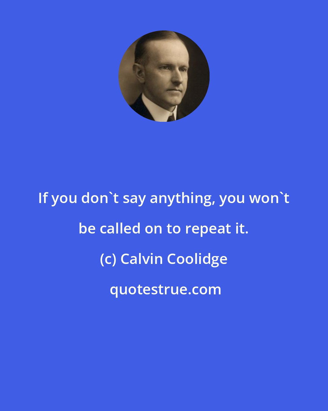 Calvin Coolidge: If you don't say anything, you won't be called on to repeat it.