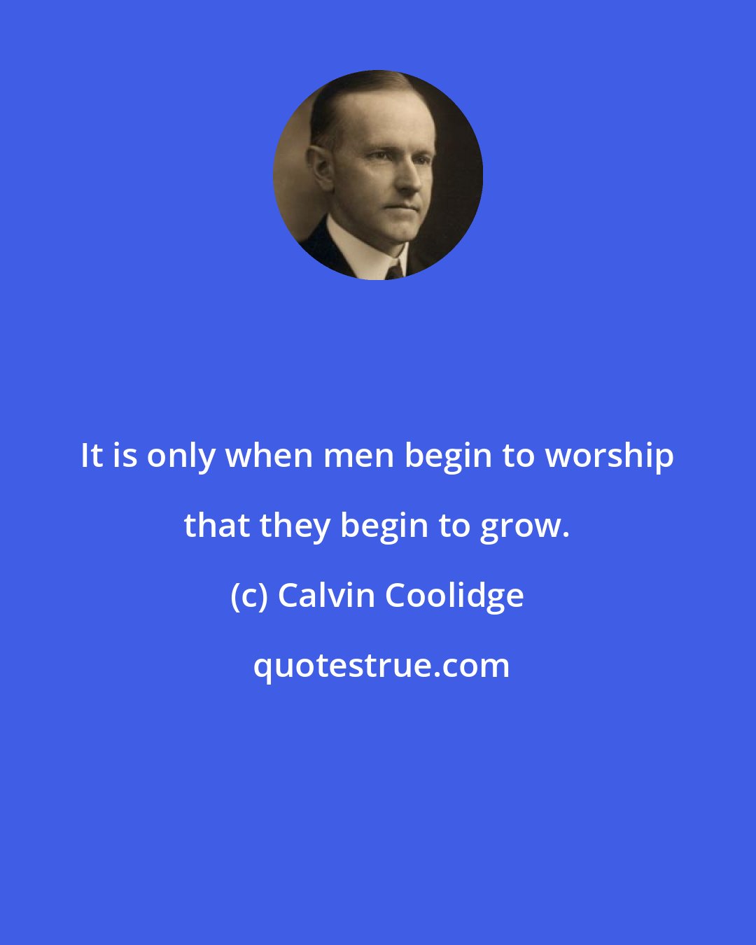 Calvin Coolidge: It is only when men begin to worship that they begin to grow.