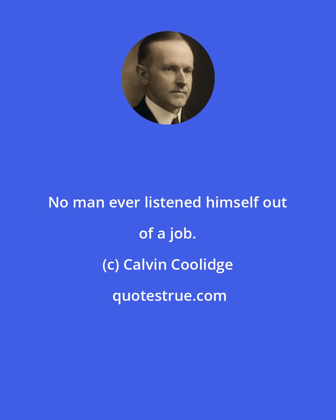 Calvin Coolidge: No man ever listened himself out of a job.