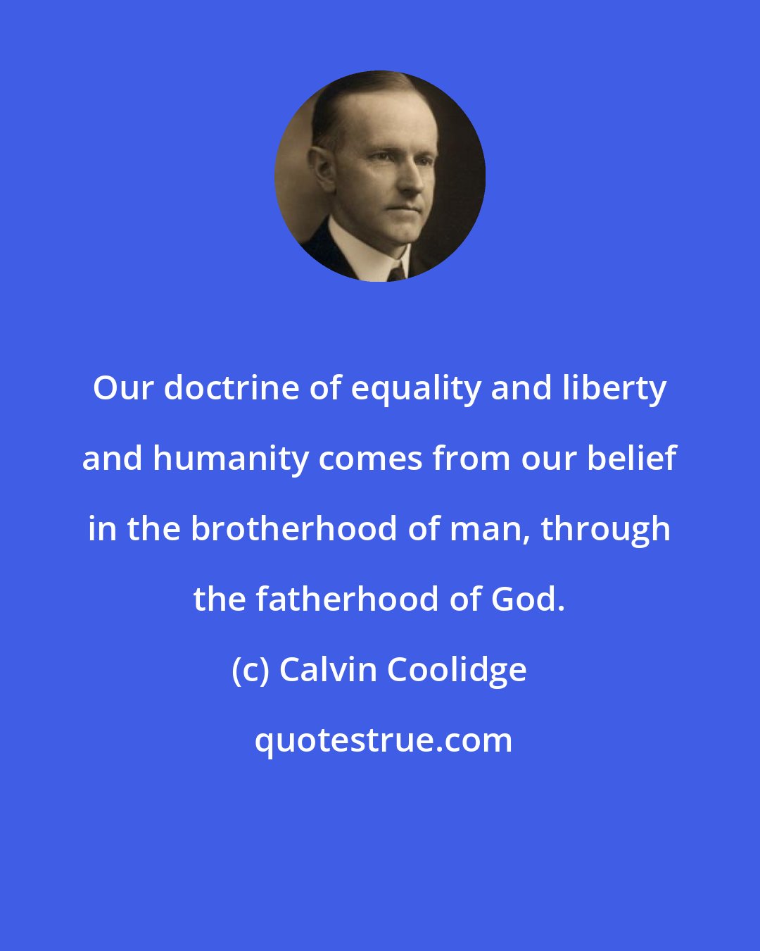 Calvin Coolidge: Our doctrine of equality and liberty and humanity comes from our belief in the brotherhood of man, through the fatherhood of God.