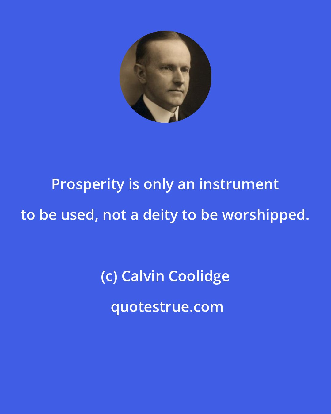 Calvin Coolidge: Prosperity is only an instrument to be used, not a deity to be worshipped.