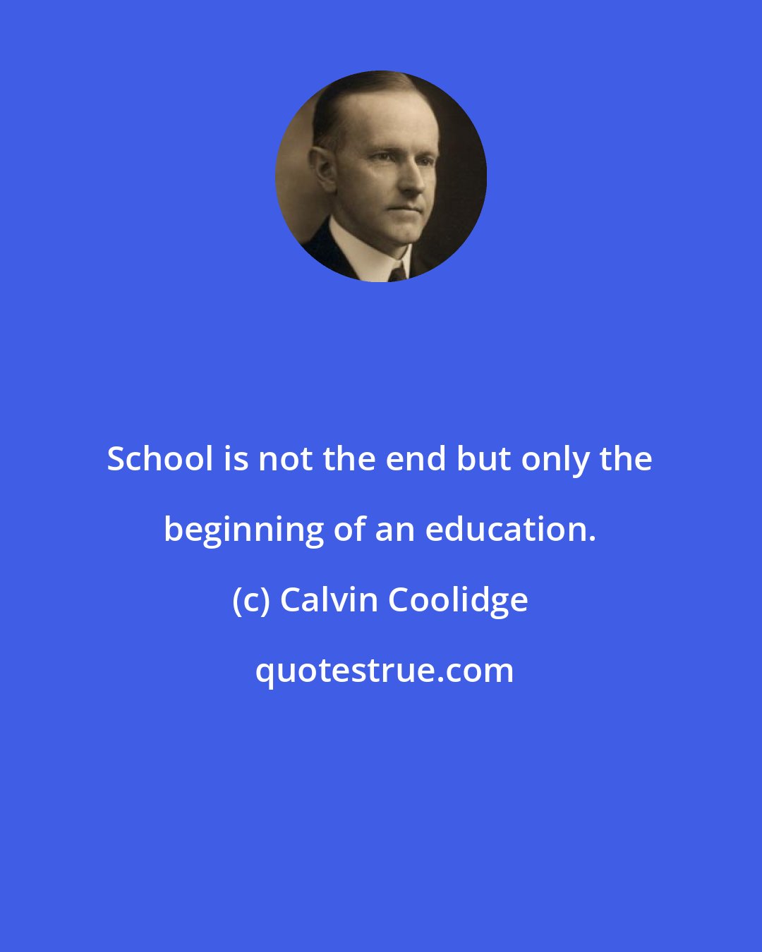 Calvin Coolidge: School is not the end but only the beginning of an education.