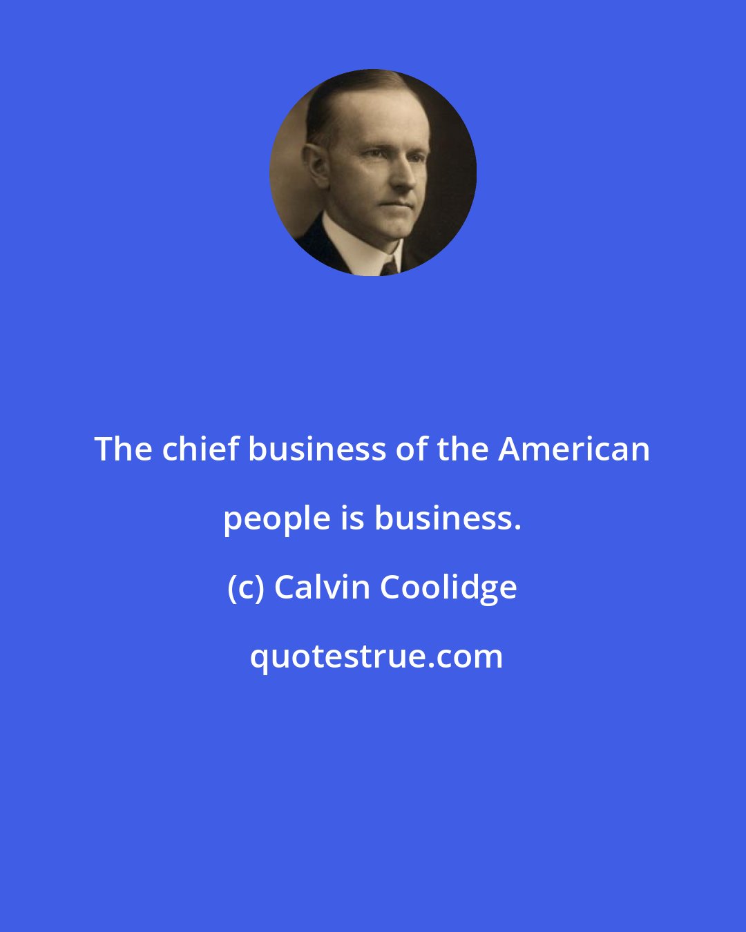 Calvin Coolidge: The chief business of the American people is business.