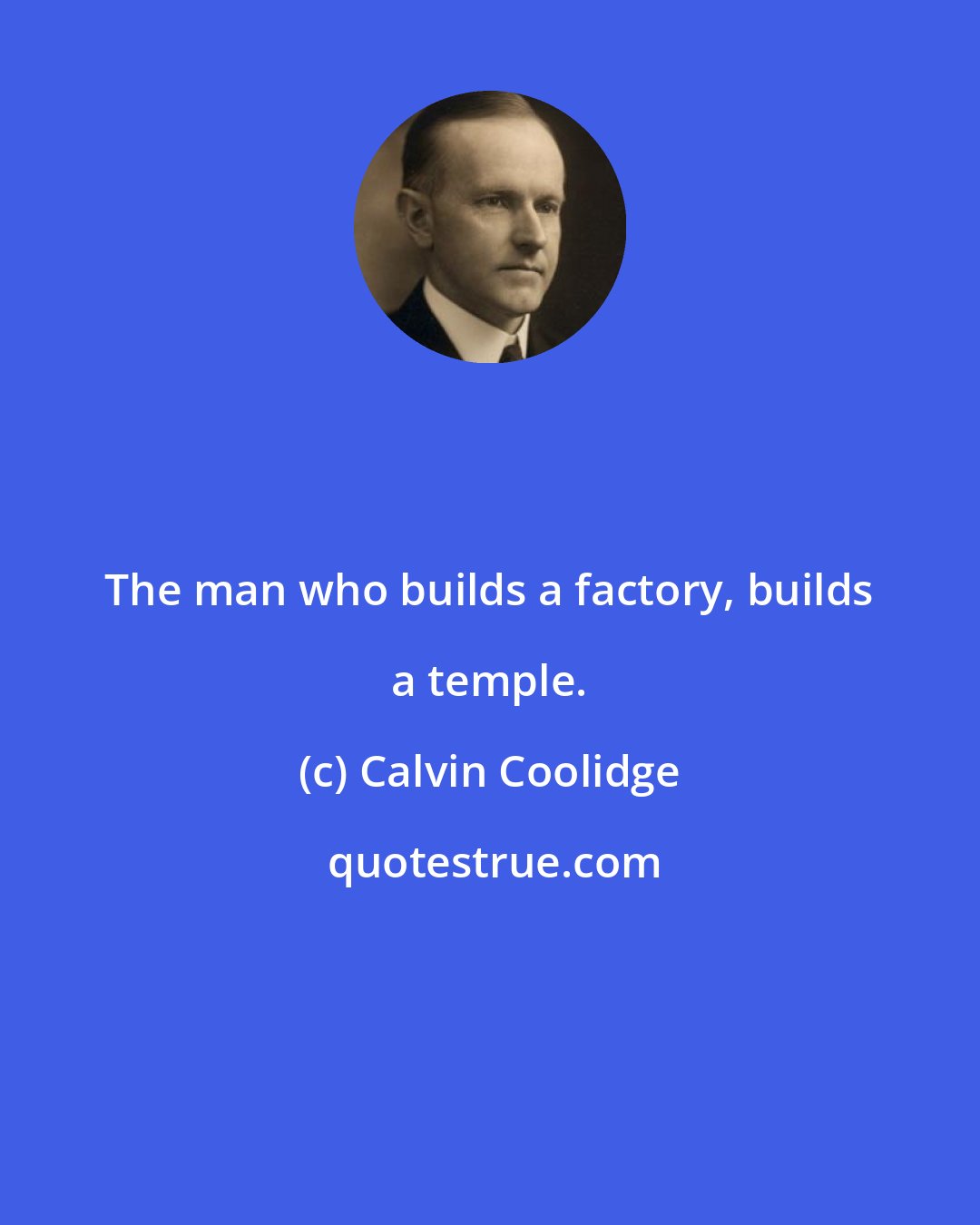 Calvin Coolidge: The man who builds a factory, builds a temple.