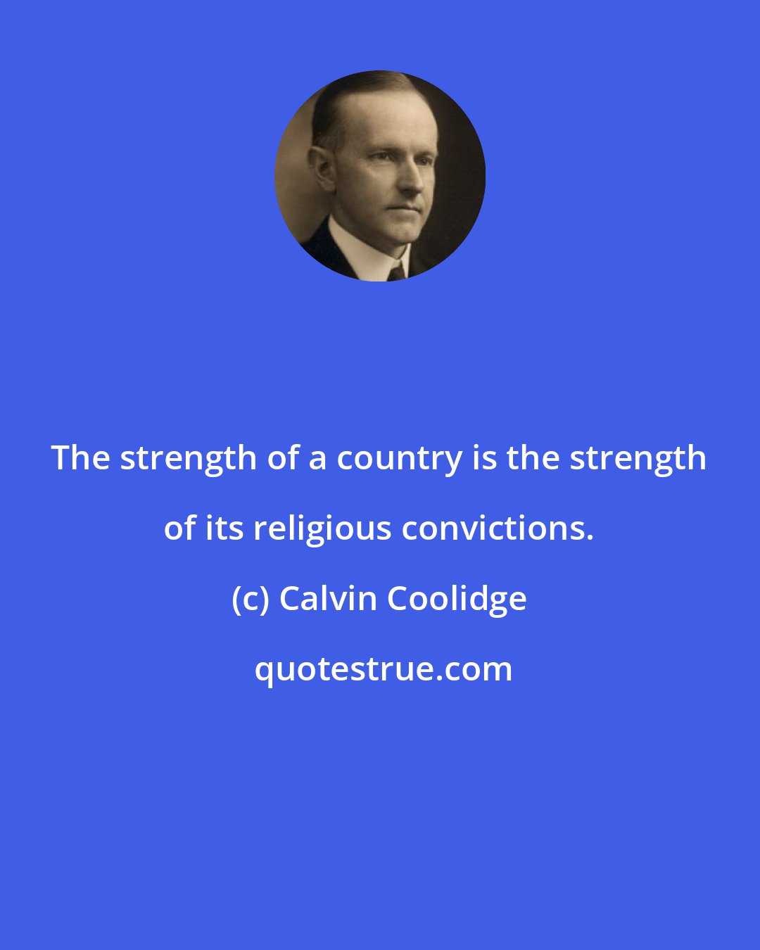 Calvin Coolidge: The strength of a country is the strength of its religious convictions.