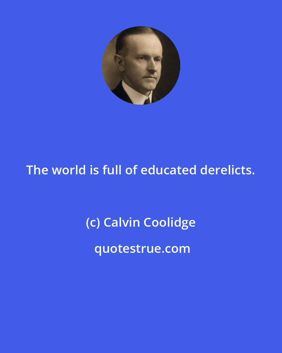 Calvin Coolidge: The world is full of educated derelicts.