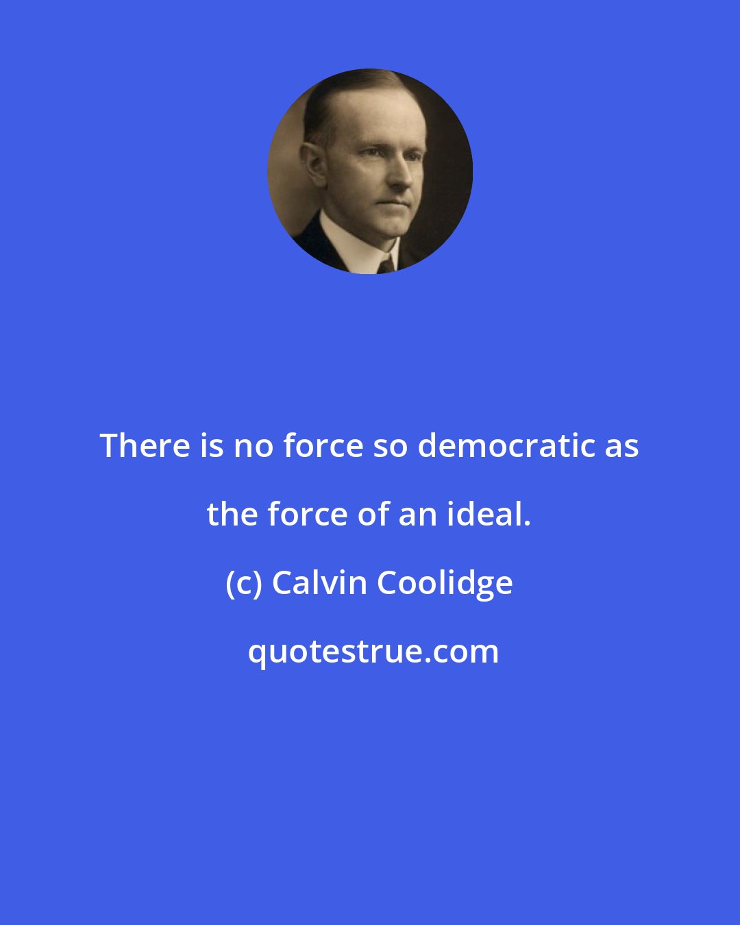 Calvin Coolidge: There is no force so democratic as the force of an ideal.