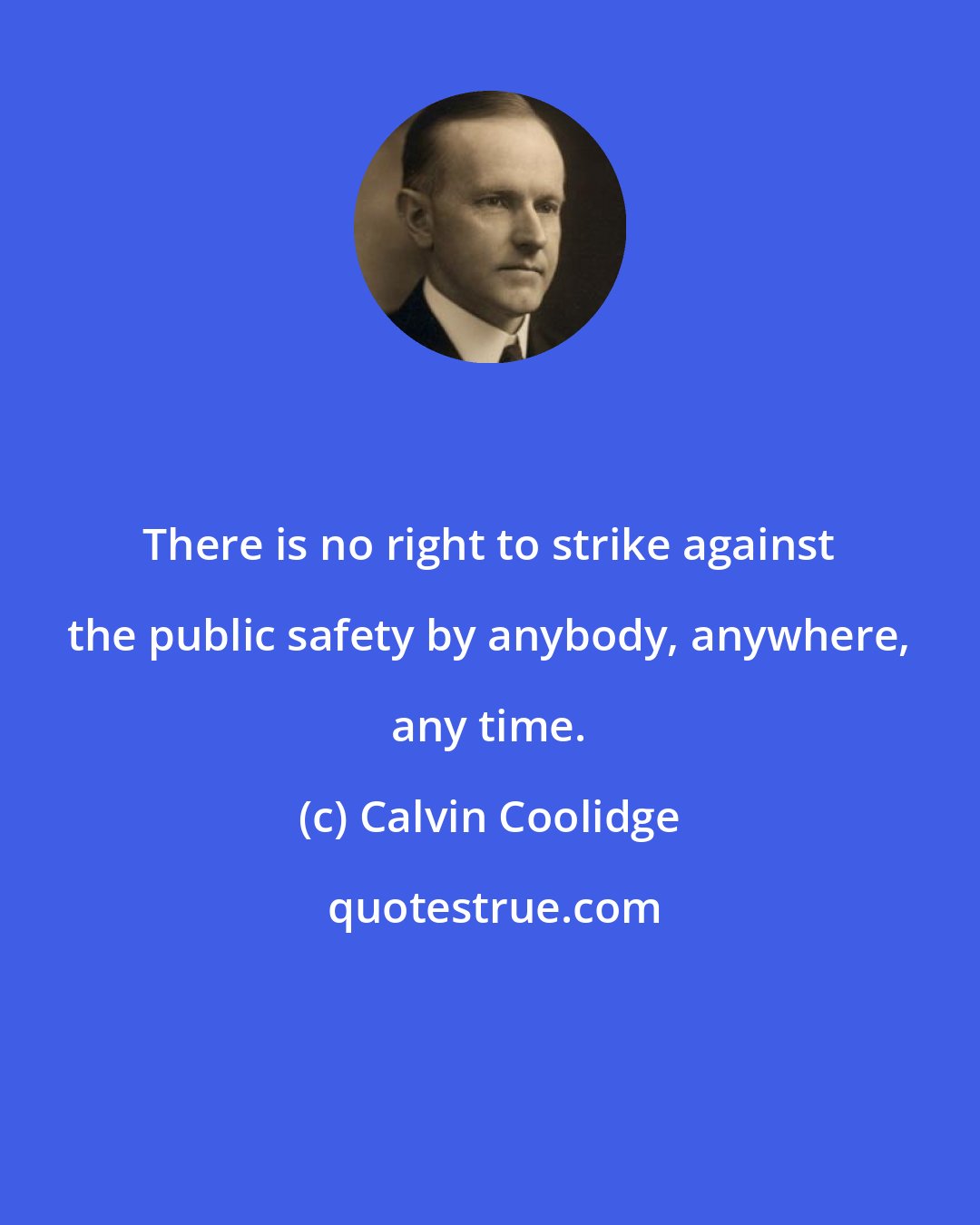 Calvin Coolidge: There is no right to strike against the public safety by anybody, anywhere, any time.