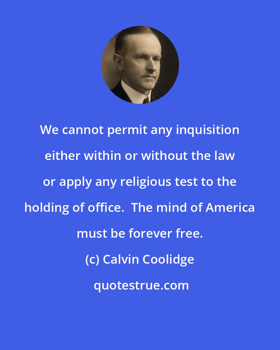 Calvin Coolidge: We cannot permit any inquisition either within or without the law or apply any religious test to the holding of office.  The mind of America must be forever free.