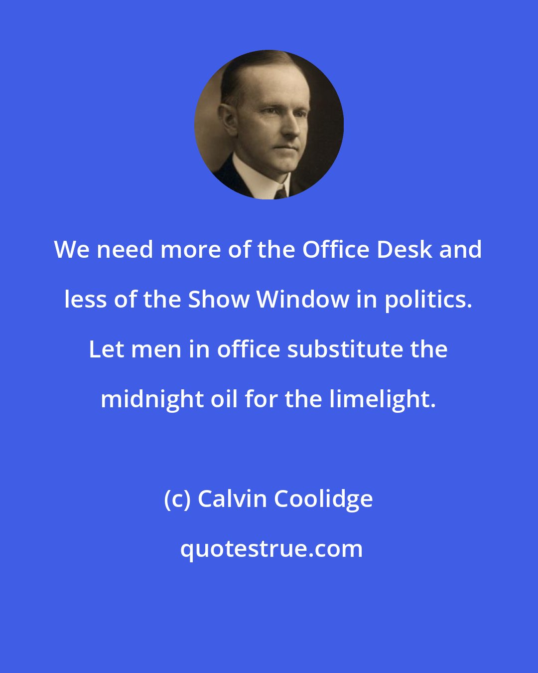 Calvin Coolidge: We need more of the Office Desk and less of the Show Window in politics. Let men in office substitute the midnight oil for the limelight.