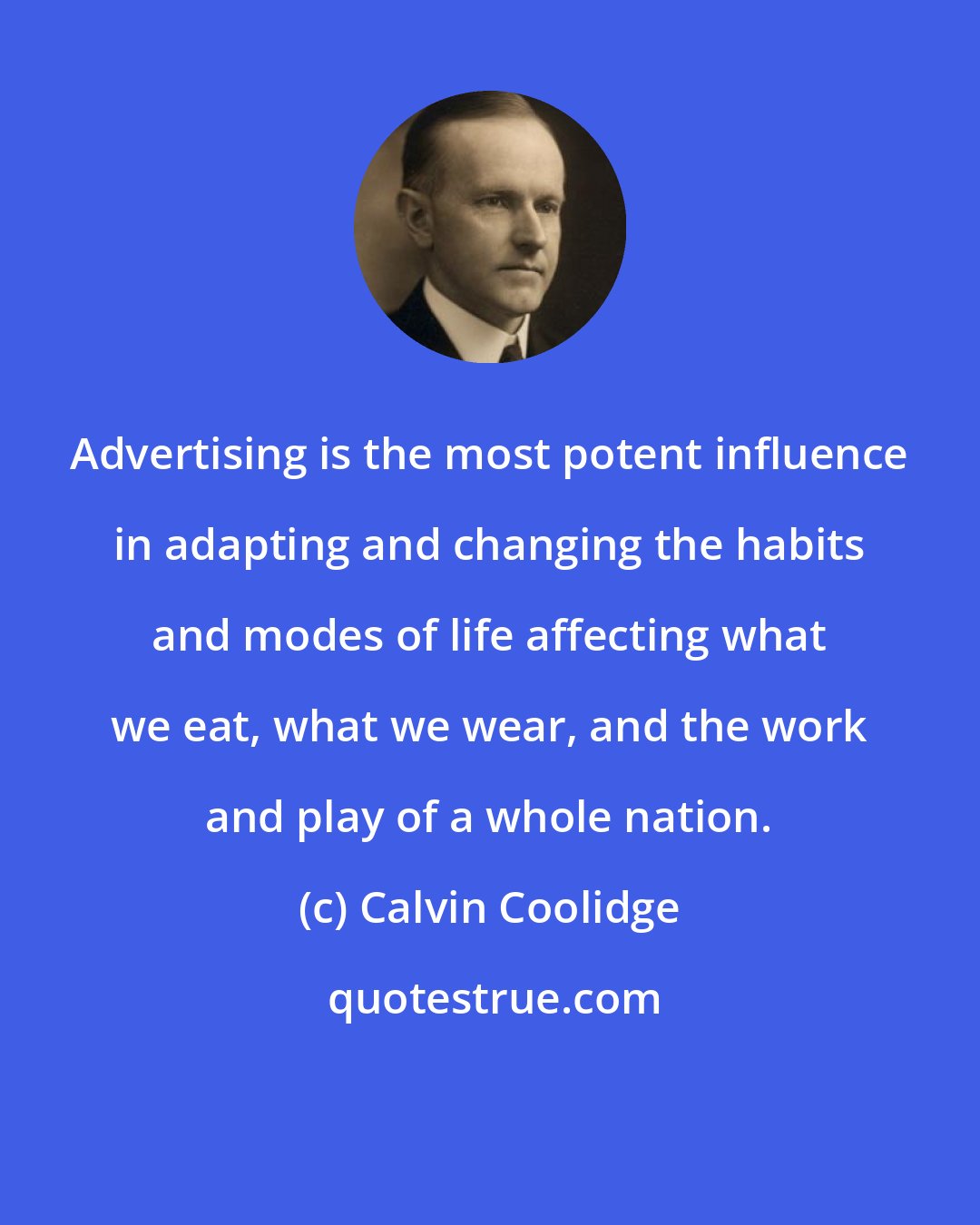 Calvin Coolidge: Advertising is the most potent influence in adapting and changing the habits and modes of life affecting what we eat, what we wear, and the work and play of a whole nation.