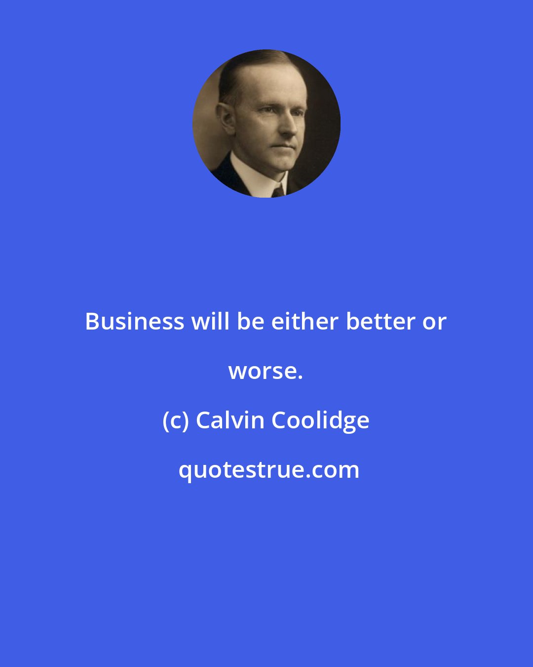 Calvin Coolidge: Business will be either better or worse.