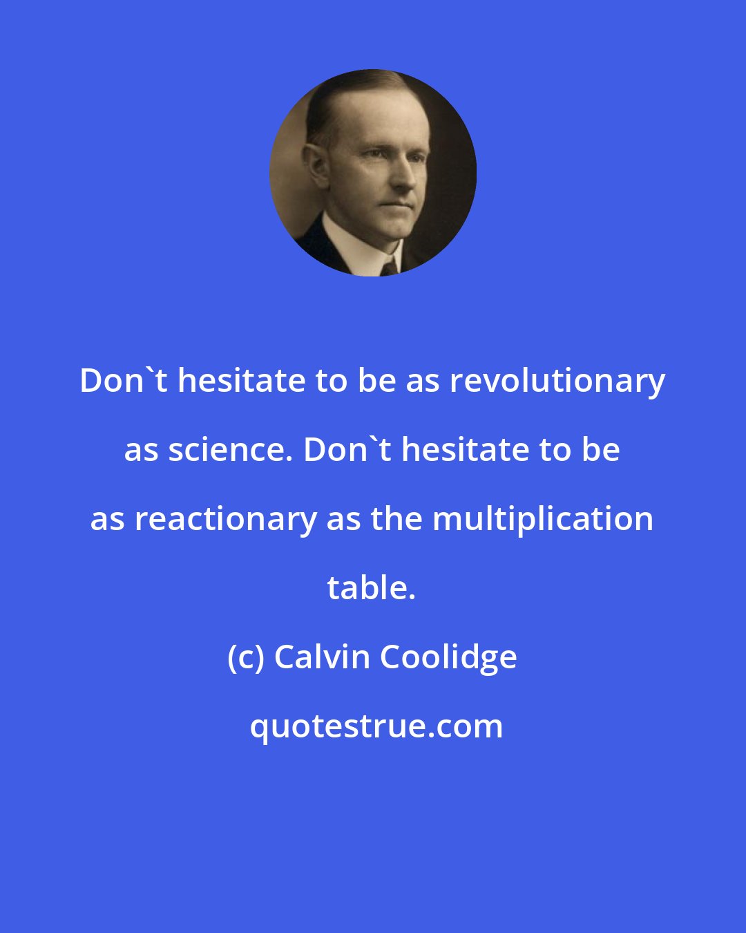 Calvin Coolidge: Don't hesitate to be as revolutionary as science. Don't hesitate to be as reactionary as the multiplication table.