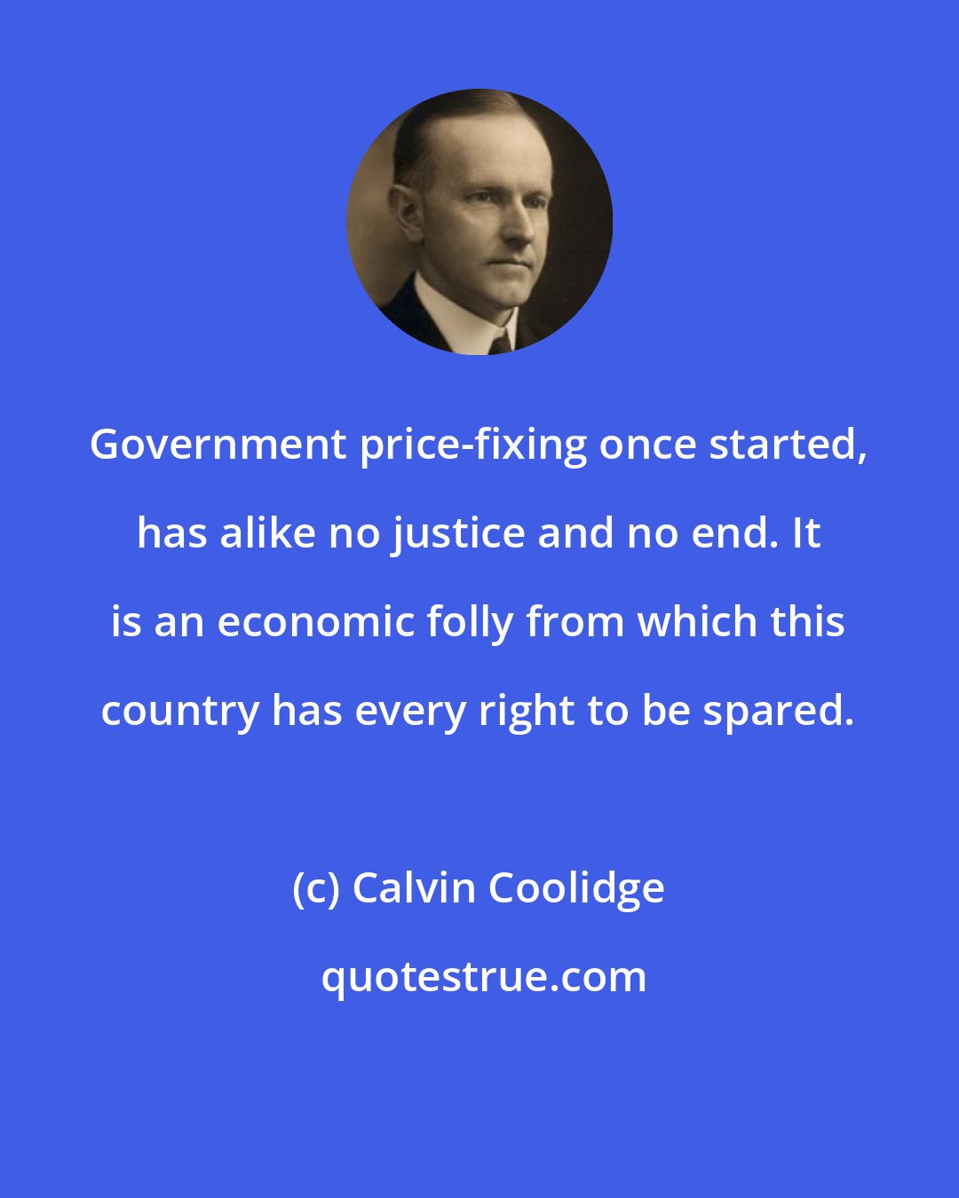 Calvin Coolidge: Government price-fixing once started, has alike no justice and no end. It is an economic folly from which this country has every right to be spared.