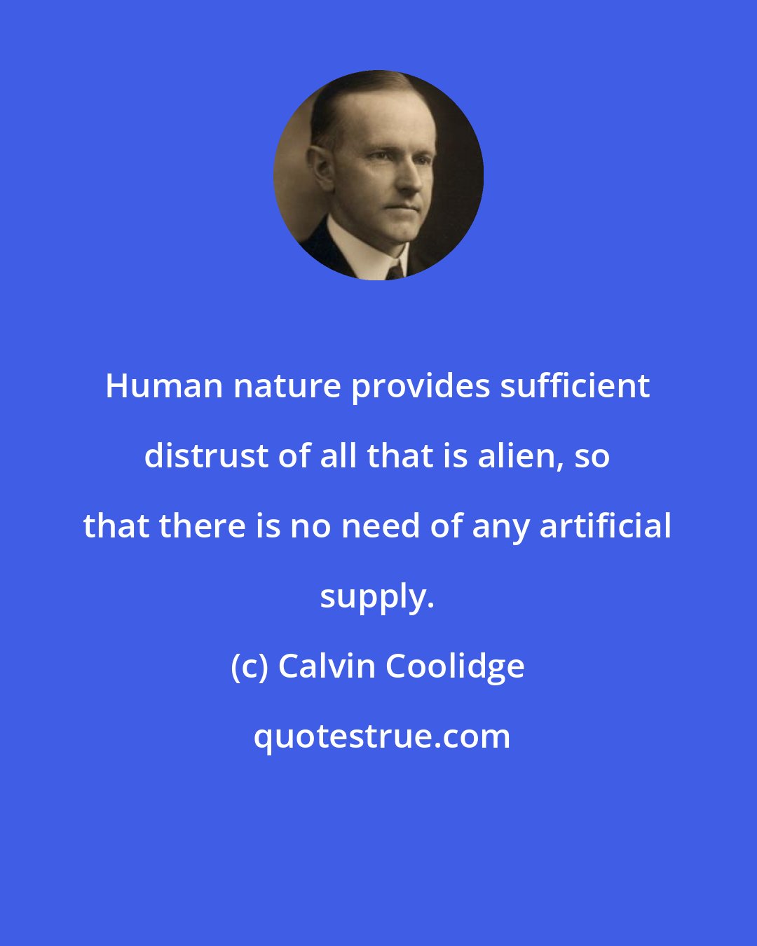 Calvin Coolidge: Human nature provides sufficient distrust of all that is alien, so that there is no need of any artificial supply.