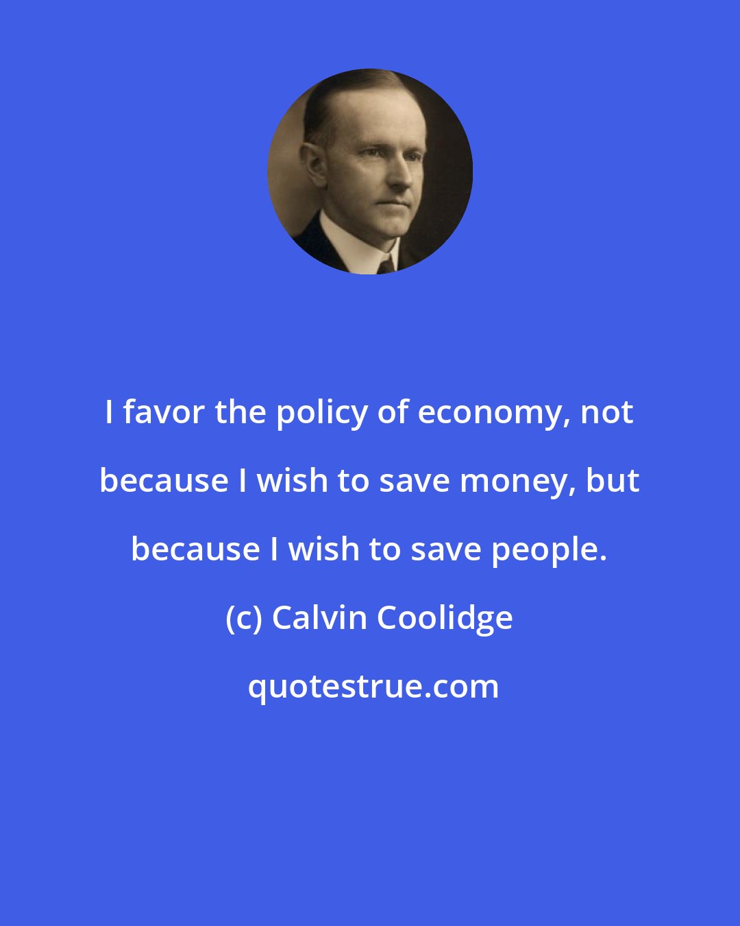 Calvin Coolidge: I favor the policy of economy, not because I wish to save money, but because I wish to save people.