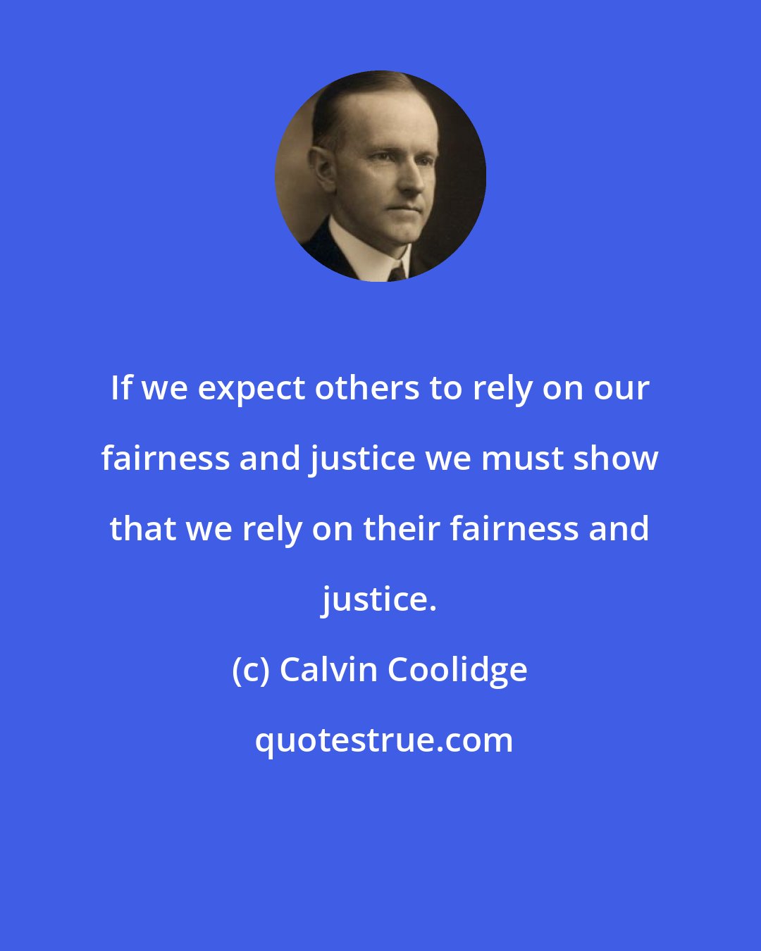 Calvin Coolidge: If we expect others to rely on our fairness and justice we must show that we rely on their fairness and justice.