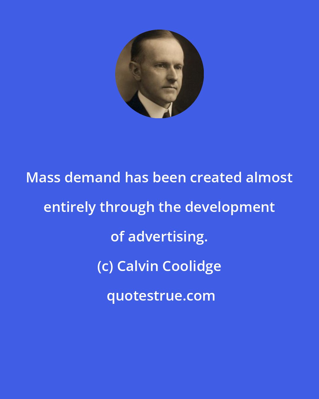 Calvin Coolidge: Mass demand has been created almost entirely through the development of advertising.