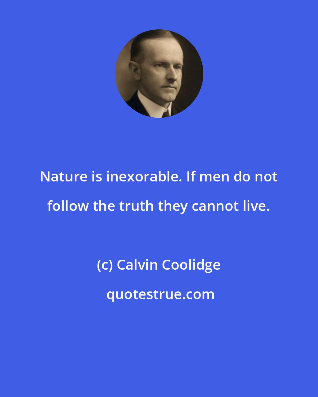 Calvin Coolidge: Nature is inexorable. If men do not follow the truth they cannot live.