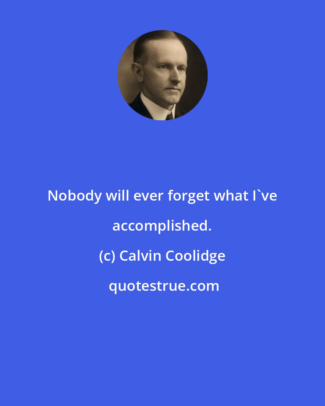 Calvin Coolidge: Nobody will ever forget what I've accomplished.