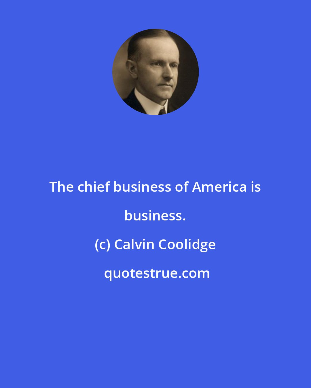 Calvin Coolidge: The chief business of America is business.