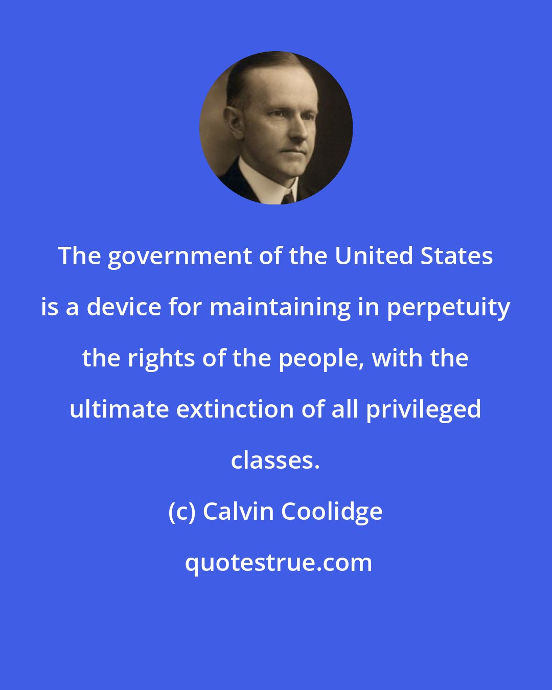 Calvin Coolidge: The government of the United States is a device for maintaining in perpetuity the rights of the people, with the ultimate extinction of all privileged classes.