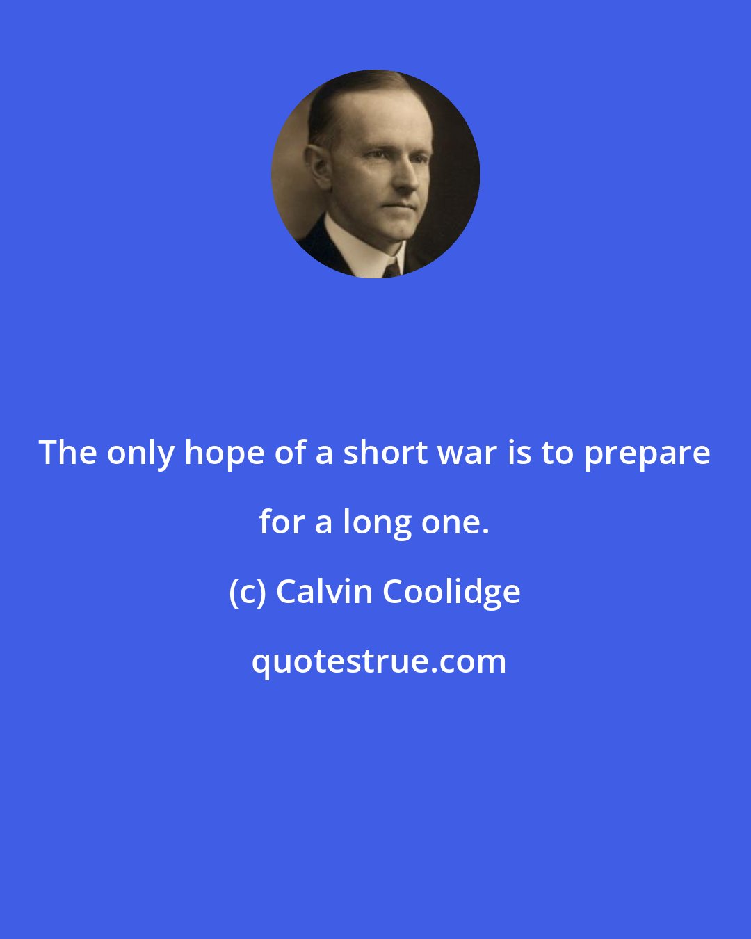 Calvin Coolidge: The only hope of a short war is to prepare for a long one.