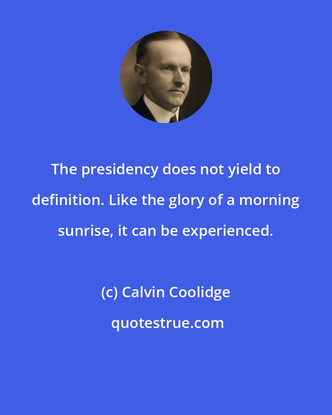 Calvin Coolidge: The presidency does not yield to definition. Like the glory of a morning sunrise, it can be experienced.