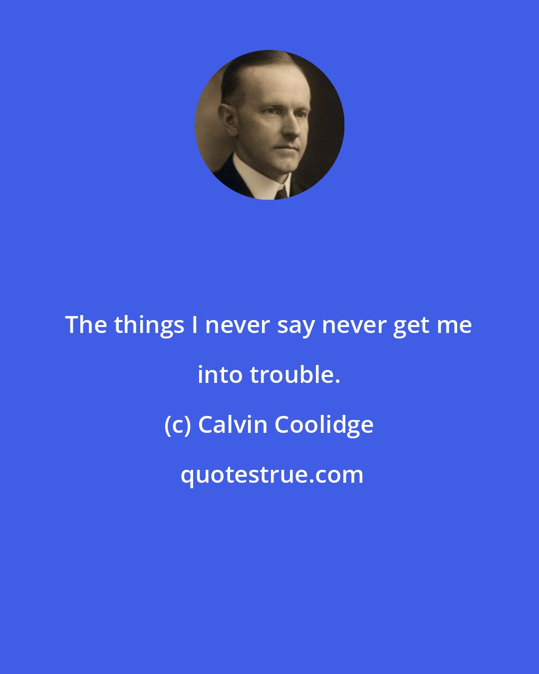 Calvin Coolidge: The things I never say never get me into trouble.