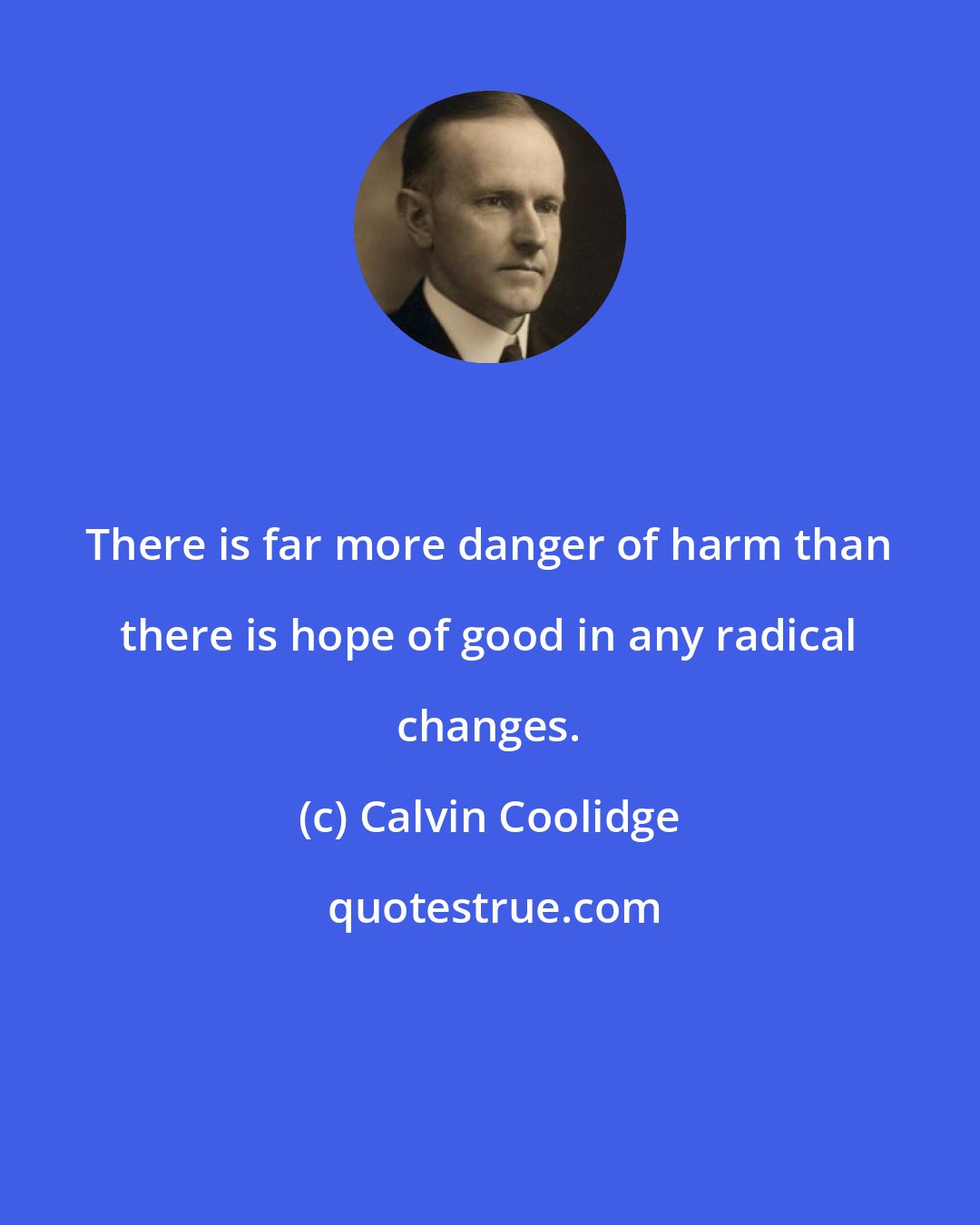 Calvin Coolidge: There is far more danger of harm than there is hope of good in any radical changes.