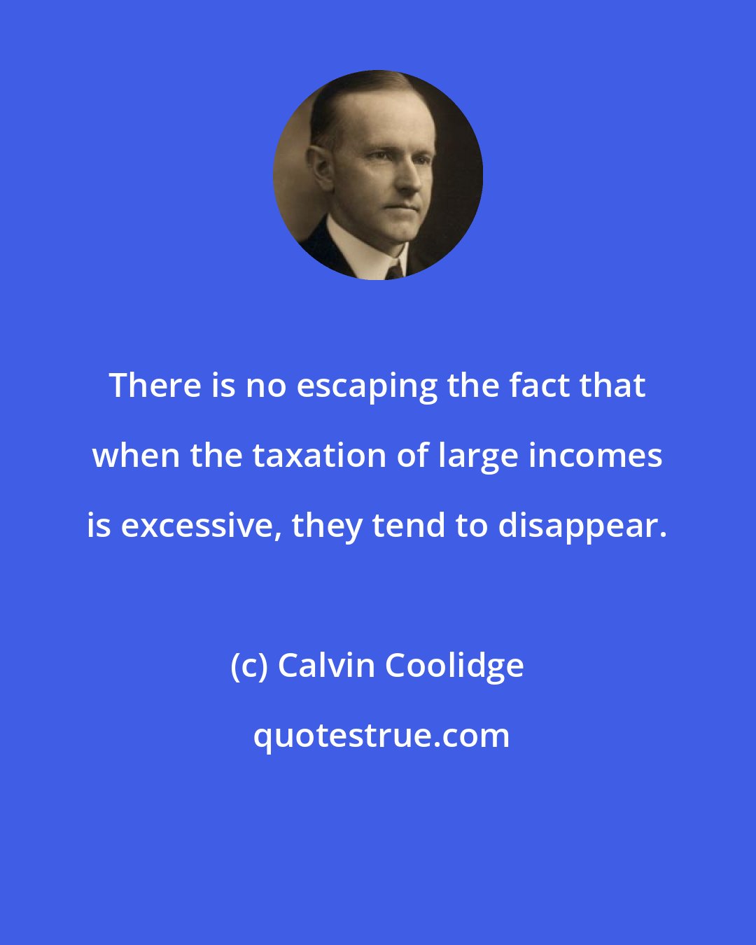 Calvin Coolidge: There is no escaping the fact that when the taxation of large incomes is excessive, they tend to disappear.