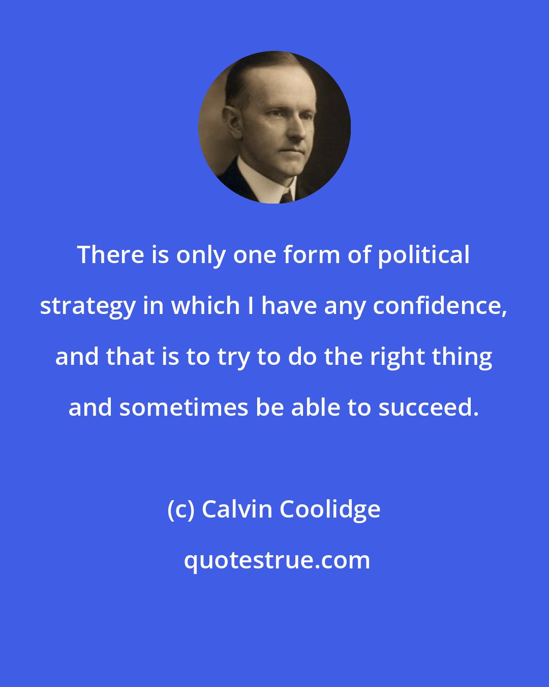 Calvin Coolidge: There is only one form of political strategy in which I have any confidence, and that is to try to do the right thing and sometimes be able to succeed.