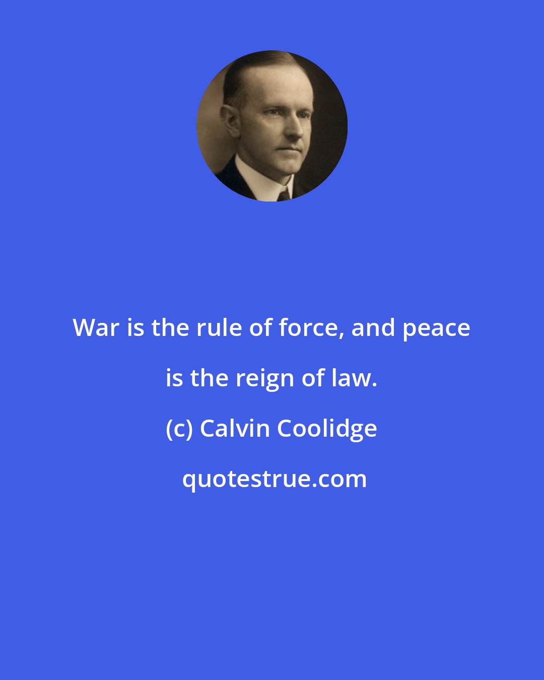 Calvin Coolidge: War is the rule of force, and peace is the reign of law.