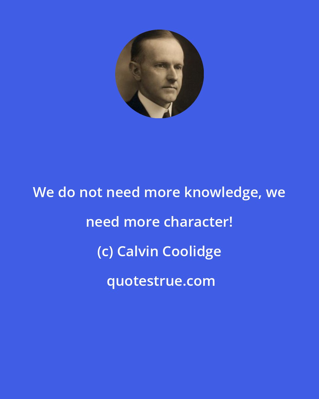 Calvin Coolidge: We do not need more knowledge, we need more character!