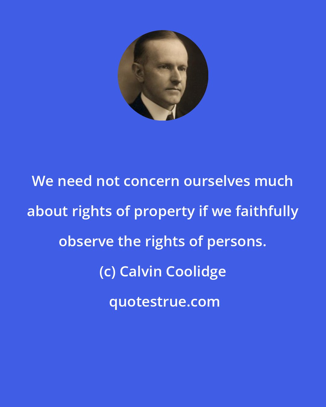 Calvin Coolidge: We need not concern ourselves much about rights of property if we faithfully observe the rights of persons.