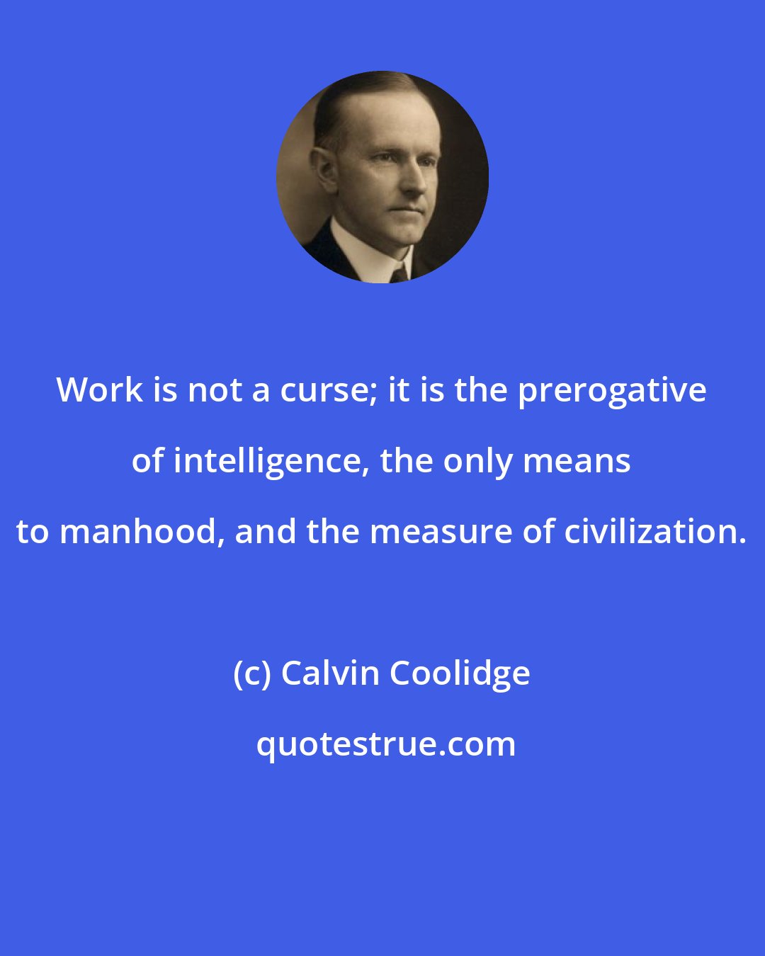 Calvin Coolidge: Work is not a curse; it is the prerogative of intelligence, the only means to manhood, and the measure of civilization.