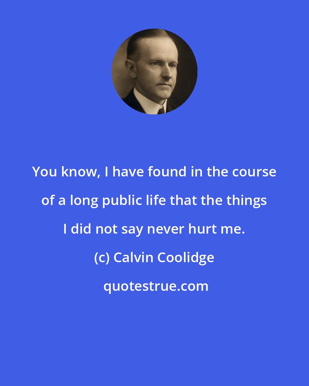 Calvin Coolidge: You know, I have found in the course of a long public life that the things I did not say never hurt me.