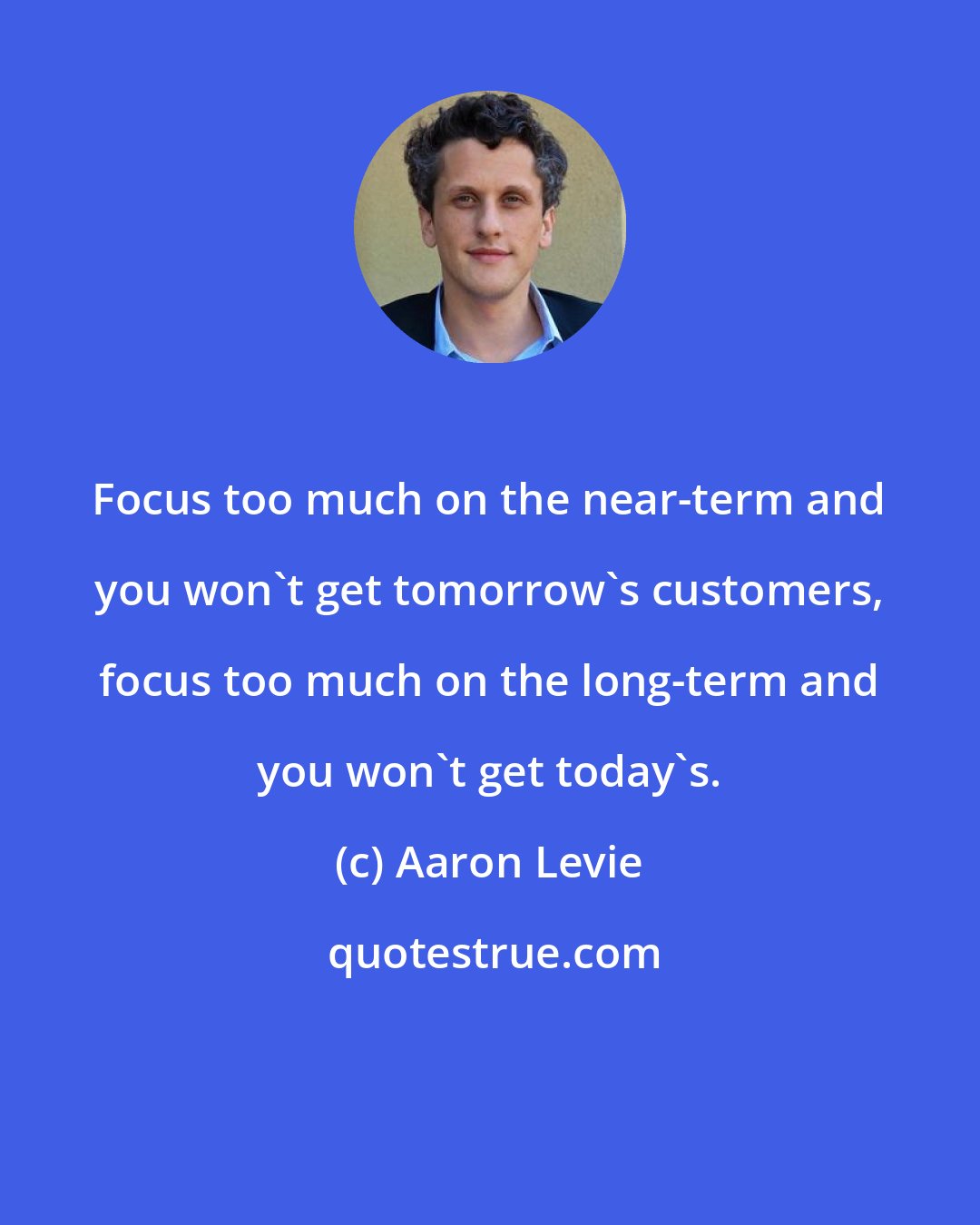 Aaron Levie: Focus too much on the near-term and you won't get tomorrow's customers, focus too much on the long-term and you won't get today's.