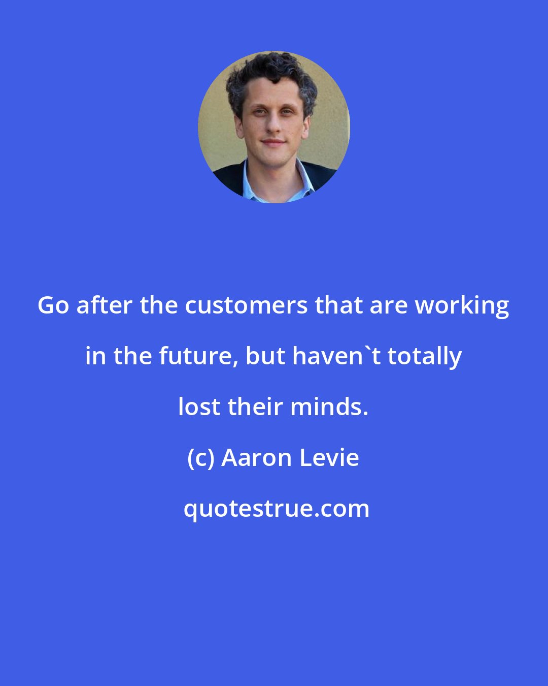 Aaron Levie: Go after the customers that are working in the future, but haven't totally lost their minds.