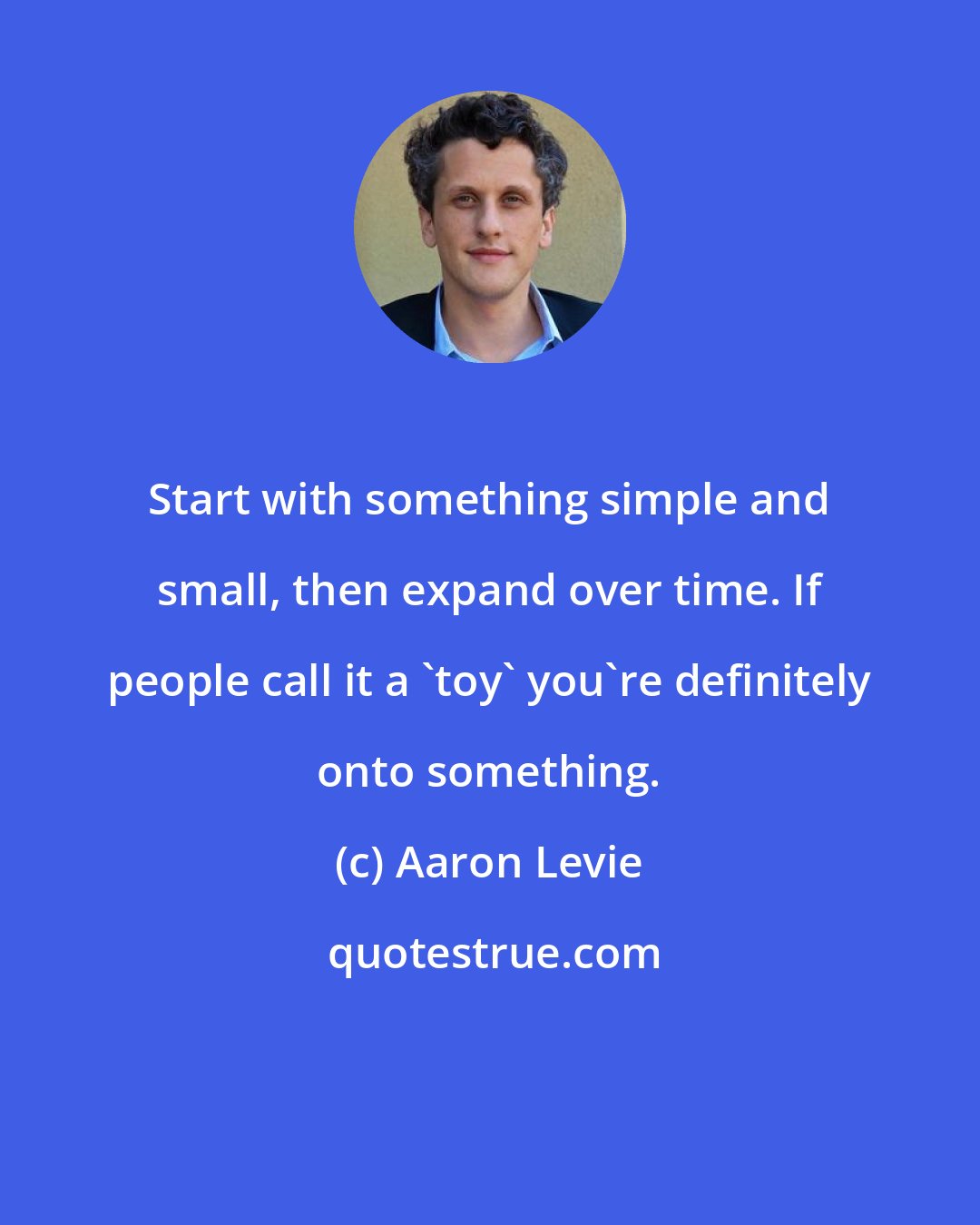 Aaron Levie: Start with something simple and small, then expand over time. If people call it a 'toy' you're definitely onto something.