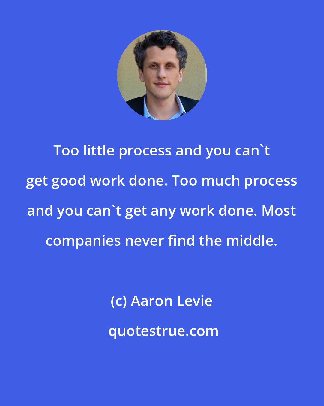 Aaron Levie: Too little process and you can't get good work done. Too much process and you can't get any work done. Most companies never find the middle.