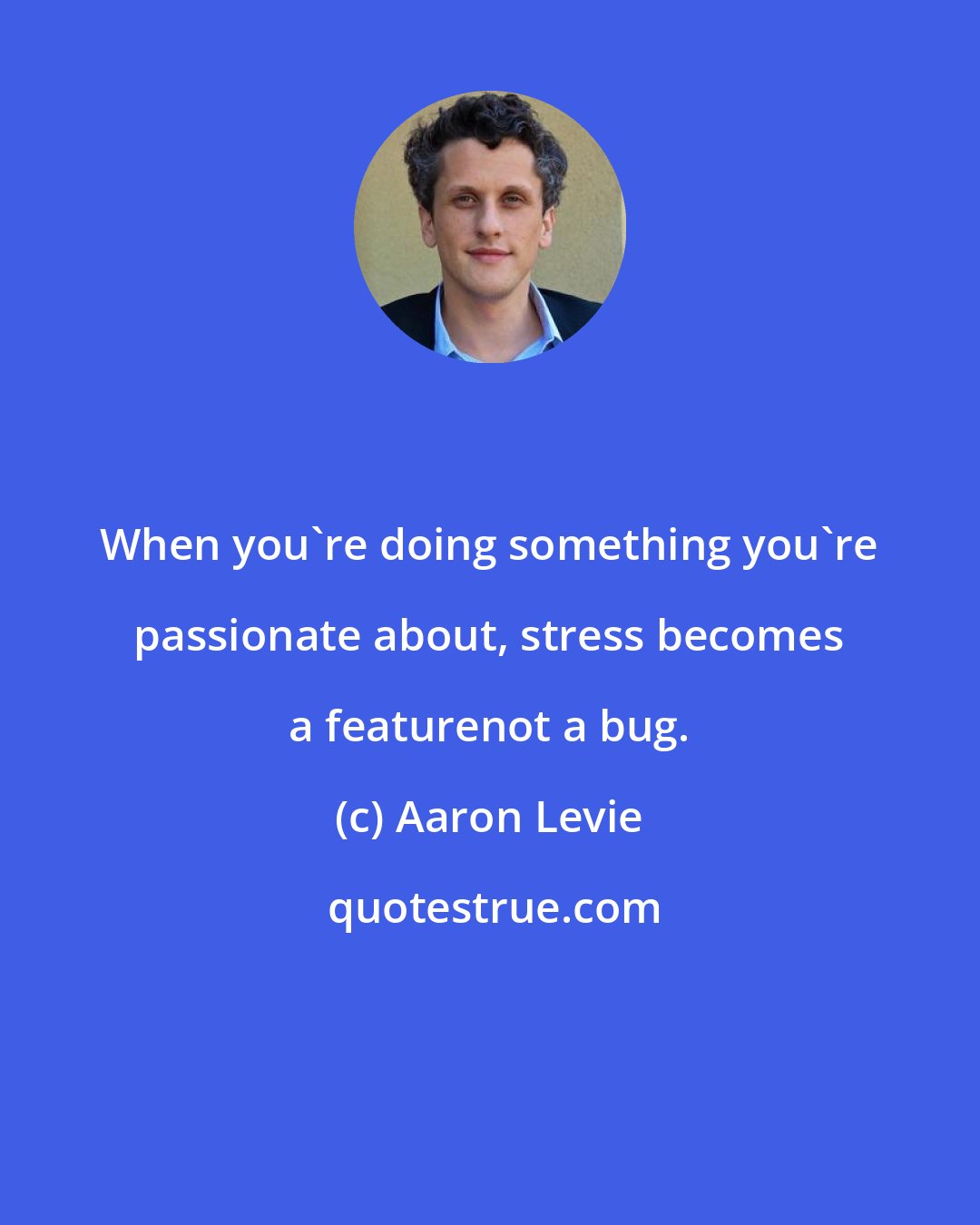 Aaron Levie: When you're doing something you're passionate about, stress becomes a featurenot a bug.