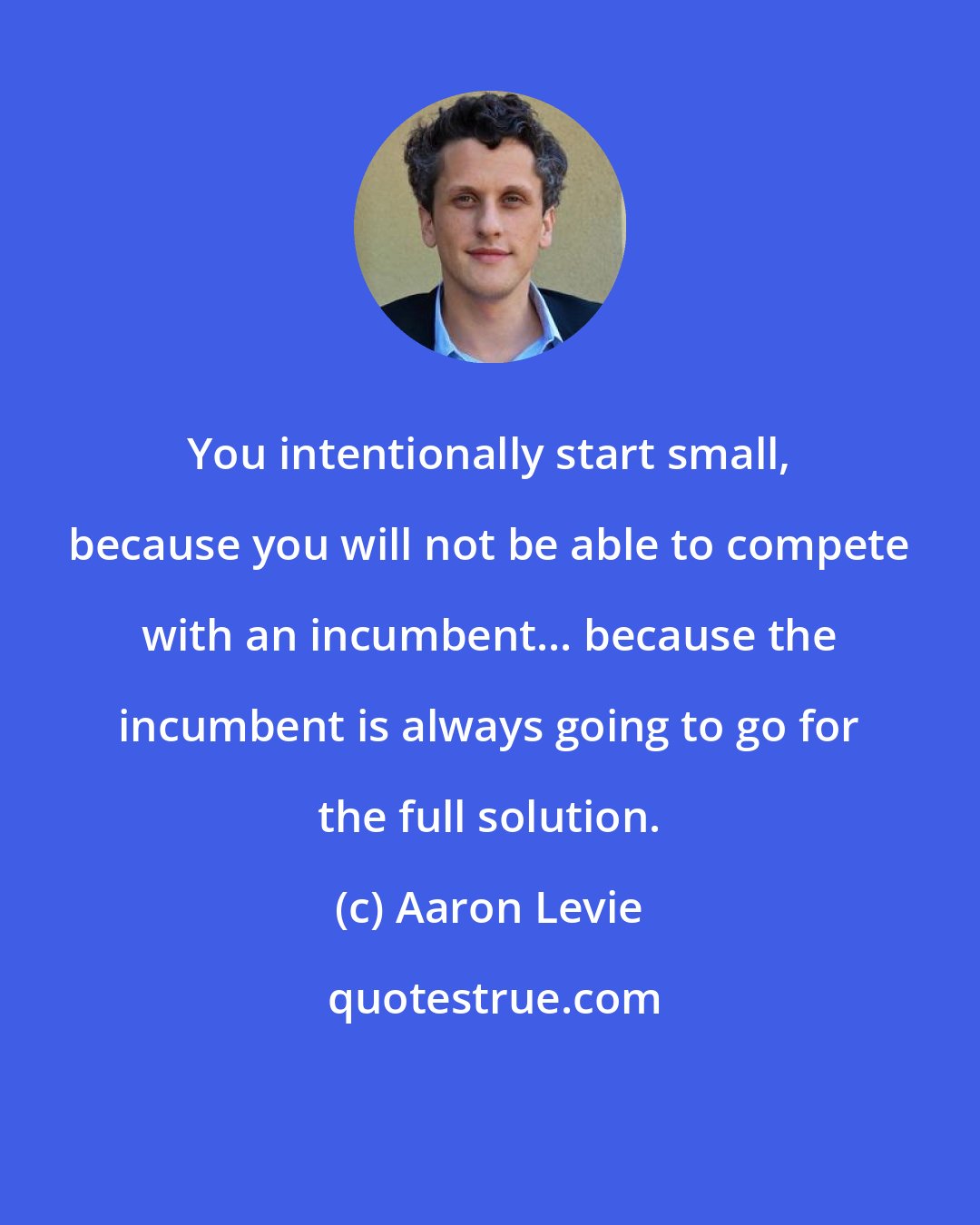 Aaron Levie: You intentionally start small, because you will not be able to compete with an incumbent... because the incumbent is always going to go for the full solution.