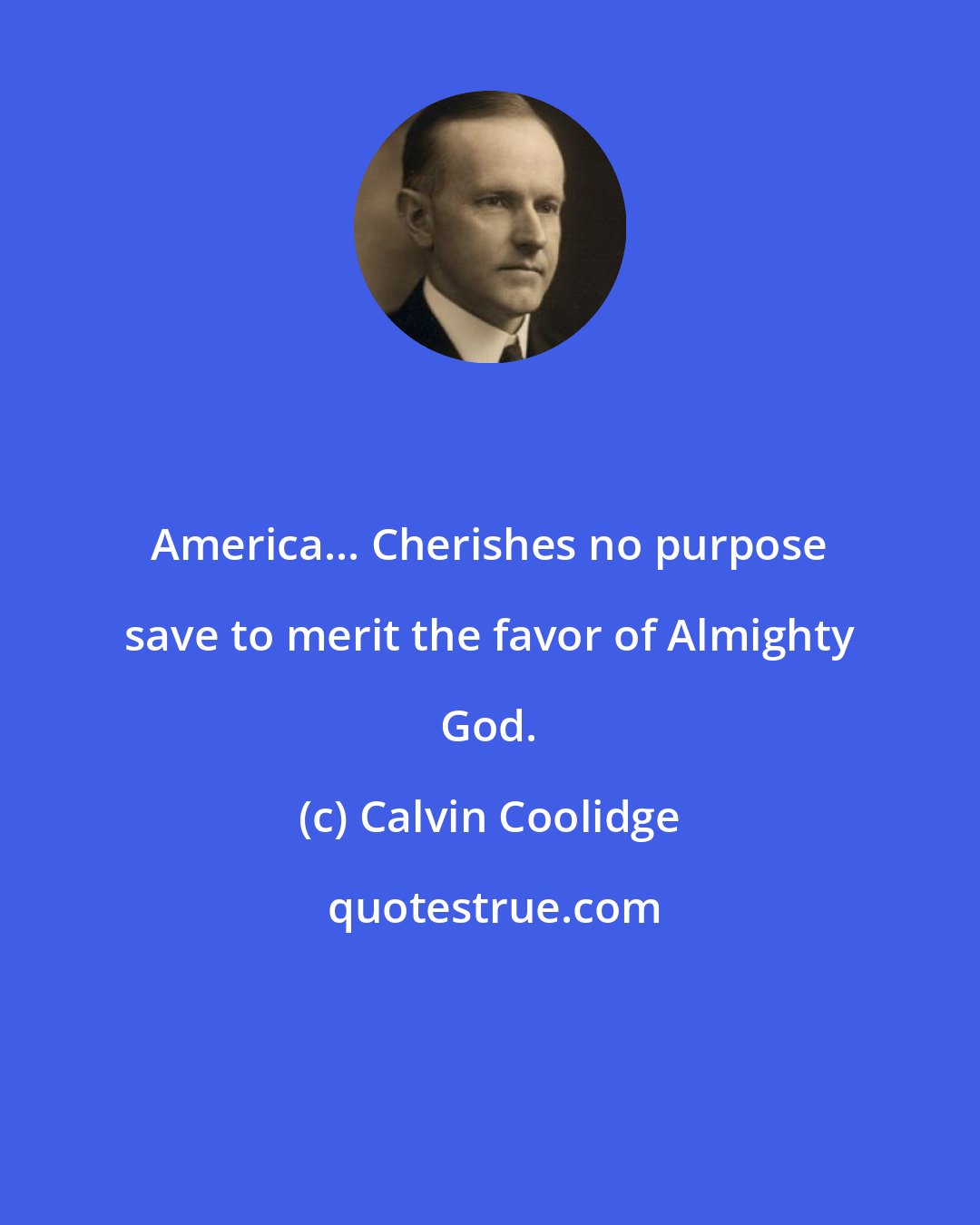 Calvin Coolidge: America... Cherishes no purpose save to merit the favor of Almighty God.